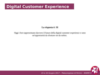 23 e 24 Giugno 2017 – Palacongressi di Rimini - #WMF17
Digital Customer Experience
La risposta è: SI
Oggi i bot rappresent...