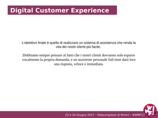 23 e 24 Giugno 2017 – Palacongressi di Rimini - #WMF17
Digital Customer Experience
L’obiettivo finale è quello di realizza...