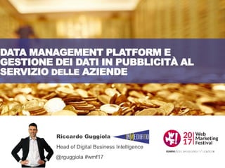 DATA MANAGEMENT PLATFORM E
GESTIONE DEI DATI IN PUBBLICITÀ AL
SERVIZIO DELLE AZIENDE
Riccardo Guggiola
Head of Digital Business Intelligence
@rguggiola #wmf17
 