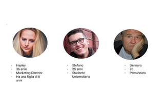 - Hayley
- 36 anni
- Marketing Director
- Ha una figlia di 6
anni
- Stefano
- 25 anni
- Studente
Universitario
- Gennaro
- 70
- Pensionato
 