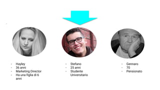 - Hayley
- 36 anni
- Marketing Director
- Ha una figlia di 6
anni
- Stefano
- 25 anni
- Studente
Universitario
- Gennaro
- 70
- Pensionato
 