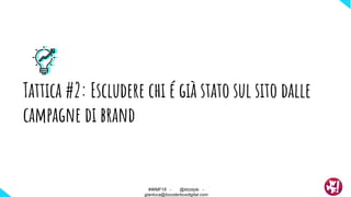 Tattica #2: Escludere chi é già stato sul sito dalle
campagne di brand
#WMF18 - @ktzstyle -
gianluca@boosterboxdigital.com
 