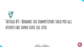 Tattica #3: Biddare sui competitors solo per gli
utenti che sono stati sul sito
#WMF18 - @ktzstyle -
gianluca@boosterboxdigital.com
 