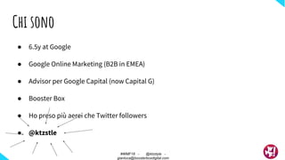● 6.5y at Google
● Google Online Marketing (B2B in EMEA)
● Advisor per Google Capital (now Capital G)
● Booster Box
● Ho preso più aerei che Twitter followers
● @ktzstle
Chi sono
#WMF18 - @ktzstyle -
gianluca@boosterboxdigital.com
 