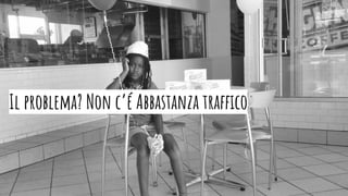 Il problema? Non c’é Abbastanza traffico
 