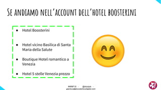 ● Hotel Boosterini
● Hotel vicino Basilica di Santa
Maria della Salute
● Boutique Hotel romantico a
Venezia
● Hotel 5 stelle Venezia prezzo
Se andiamo nell’account dell’hotel boosterini
#WMF18 - @ktzstyle -
gianluca@boosterboxdigital.com
 