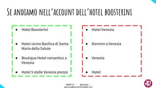 ● Hotel Boosterini
● Hotel vicino Basilica di Santa
Maria della Salute
● Boutique Hotel romantico a
Venezia
● Hotel 5 stelle Venezia prezzo
Se andiamo nell’account dell’hotel boosterini
#WMF18 - @ktzstyle -
gianluca@boosterboxdigital.com
● Hotel Venezia
● Dormire a Venezia
● Venezia
● Hotel
 
