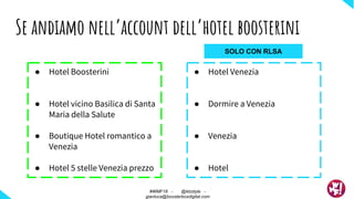 ● Hotel Boosterini
● Hotel vicino Basilica di Santa
Maria della Salute
● Boutique Hotel romantico a
Venezia
● Hotel 5 stelle Venezia prezzo
Se andiamo nell’account dell’hotel boosterini
#WMF18 - @ktzstyle -
gianluca@boosterboxdigital.com
● Hotel Venezia
● Dormire a Venezia
● Venezia
● Hotel
SOLO CON RLSA
 