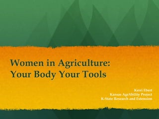 Women in Agriculture:
Your Body Your Tools
Kerri Ebert
Kansas AgrAbility Project
K-State Research and Extension
 