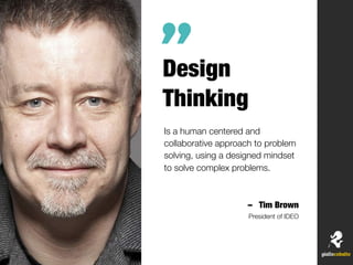 Design
Thinking
Is a human centered and
collaborative approach to problem
solving, using a designed mindset
to solve complex problems.
– Tim Brown
President of IDEO
”
 