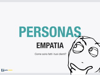 PERSONAS
EMPATIA
Come sono fatti i tuoi clienti?
 