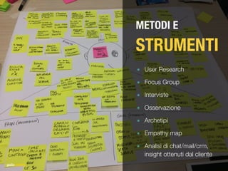 METODI E
STRUMENTI
๏ User Research
๏ Focus Group
๏ Interviste
๏ Osservazione
๏ Archetipi
๏ Empathy map
๏ Analisi di chat/mail/crm,
insight ottenuti dal cliente
 