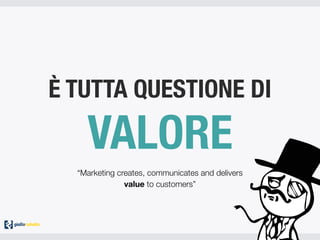 È TUTTA QUESTIONE DI
VALORE
“Marketing creates, communicates and delivers
value to customers”
 