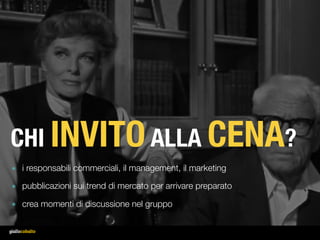 CHI INVITOALLA CENA?
๏ i responsabili commerciali, il management, il marketing
๏ pubblicazioni sui trend di mercato per arrivare preparato
๏ crea momenti di discussione nel gruppo
 