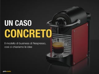 UN CASO
CONCRETO
Il modello di business di Nespresso,  
così ci chiariamo le idee
 