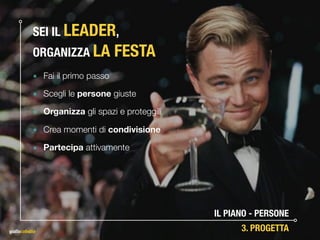 SEI IL LEADER,  
ORGANIZZA LA FESTA
๏ Fai il primo passo
๏ Scegli le persone giuste
๏ Organizza gli spazi e proteggili
๏ Crea momenti di condivisione
๏ Partecipa attivamente
IL PIANO - PERSONE
3. PROGETTA
 