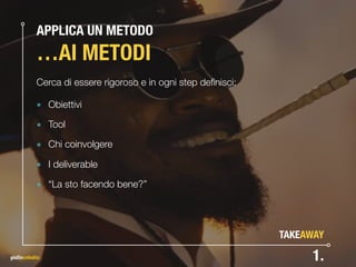 TAKEAWAY
APPLICA UN METODO 
…AI METODI
Cerca di essere rigoroso e in ogni step deﬁnisci:
๏ Obiettivi
๏ Tool
๏ Chi coinvolgere
๏ I deliverable
๏ “La sto facendo bene?”
1.
 