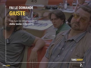 FAI LE DOMANDE 
GIUSTE
Tira fuori le informazioni
dalla testa della gente
2.
TAKEAWAY
 