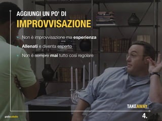 AGGIUNGI UN PO’ DI 
IMPROVVISAZIONE
๏ Non è improvvisazione ma esperienza
๏ Allenati e diventa esperto
๏ Non è sempre mai tutto così regolare
4.
TAKEAWAY
 