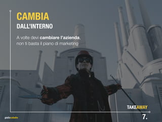 CAMBIA 
DALL’INTERNO
A volte devi cambiare l’azienda,  
non ti basta il piano di marketing
7.
TAKEAWAY
 