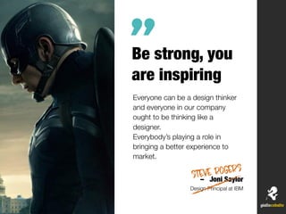 Be strong, you
are inspiring
Everyone can be a design thinker
and everyone in our company
ought to be thinking like a
designer.
Everybody’s playing a role in
bringing a better experience to
market.
– Joni Saylor
Design Principal at IBM
”
Steve rogers
 