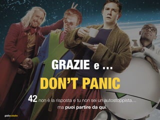 DON’T PANIC
42non è la risposta e tu non sei un autostoppista…
ma puoi partire da qui.
GRAZIE e …
 
