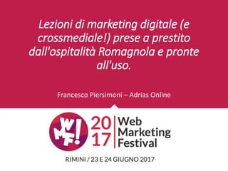Lezioni di marketing digitale (e
crossmediale!) prese a prestito
dall'ospitalità Romagnola e pronte
all'uso.
Francesco Piersimoni – Adrias Online
 