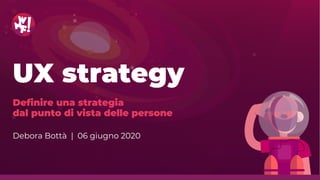 UX strategy
Definire una strategia
dal punto di vista delle persone
Debora Bottà | 06 giugno 2020
 