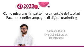 Gianluca Binelli
Managing Director,
Booster Box
Come misurare l'impatto incrementale dei tuoi ad
Facebook nelle campagne di digital marketing
 