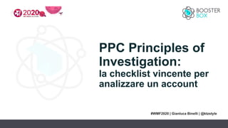 PPC Principles of
Investigation:
la checklist vincente per
analizzare un account
#WMF2020 | Gianluca Binelli | @ktzstyle
 