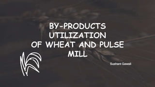 BY-PRODUCTS
UTILIZATION
OF WHEAT AND PULSE
MILL
Sushant Gawali
 