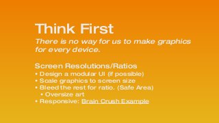 Think First
There is no way for us to make graphics
for every device.  
Screen Resolutions/Ratios
• Design a modular UI (if possible)
• Scale graphics to screen size
• Bleed the rest for ratio. (Safe Area)
• Oversize art
• Responsive: Brain Crush Example
!
 