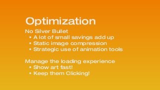 No Silver Bullet
• A lot of small savings add up 
• Static image compression
• Strategic use of animation tools
!
Manage the loading experience 
• Show art fast! 
• Keep them Clicking!
Optimization
 