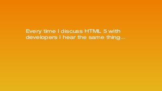 Every time I discuss HTML 5 with
developers I hear the same thing…
!
 