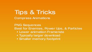 Compress Animations 
 
PNG Sequences
Best for Enemies, Power Ups, & Particles
• Lower animation Framerate
• Typically larger download
• Smaller memory footprint
!
!
Tips & Tricks
 