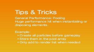 General Performance: Pooling 
Huge performance hit when instantiating or
disposing elements.  
Example:
• Create all particles before gameplay
• Store them in the pool array
• Only add to render list when needed
Tips & Tricks
 