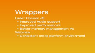Wrappers
Ludei: Cocoon JS
• Improved Audio support
• Improved performance?
• Better memory management Vs
Webview
• Consistent cross platform environment
 