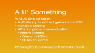A lil’ Something
WM JS Embed Script 
• A JS library to embed games into HTML
• Handles Scaling
• APIs for game communication
• Inform Events:
• Game to HTML
• HTML to Game
!
https://github.com/workinKeith/JSEmbed
 