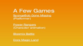 A Few Games
SpongeBob Gone Missing 
(Platformer)
!
Power Rangers
(Character animation)
!
Bloomix Battle
 
Dora Magic Land
!
 