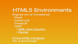 HTML5 Environments
Engines we’ve Considered;
PlayN
Construct2 
CreateJS
HAXE  
• NME (Now OpenFL)
• Flambé
 
A Few HTML 5 Engines
(for a good laugh)
 