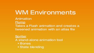 WM Environments
Animation 
Flump
Takes a Flash animation and creates a
tweened animation with an atlas file
!
Spriter 
A stand-alone animation tool
• Bones
• State blending
!
 