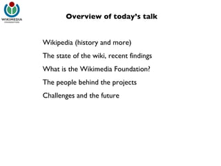 Overview of today’s talk Wikipedia (history and more) The state of the wiki, recent findings What is the Wikimedia Foundation? The people behind the projects Challenges and the future 