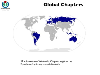 Global Chapters 27 volunteer-run Wikimedia Chapters support the Foundation’s mission around the world. 