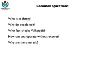 Common Questions Who is in charge? Why do people edit? Who fact-checks Wikipedia? How can you operate without experts? Why are there no ads? 