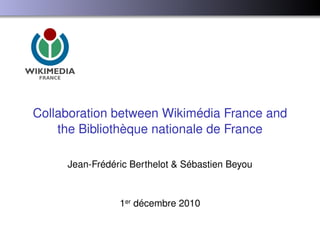 Collaboration between Wikimédia France and
the Bibliothèque nationale de France
Jean-Frédéric Berthelot & Sébastien Beyou
1er décembre 2010
 