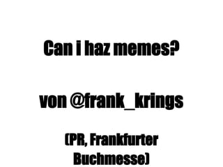 Can i haz memes?
von @frank_krings
(PR, Frankfurter
Buchmesse)
 