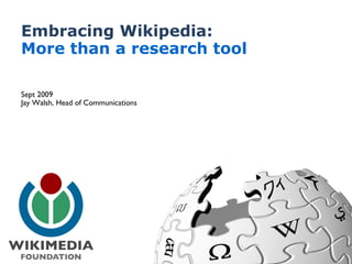 Embracing Wikipedia: More than a research tool Sept 2009 Jay Walsh, Head of Communications 