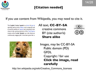 [Citation needed] If you use content from Wikipedia, you may need to cite it. All text,  CC-BY-SA creative commons BY (cite author/s) Share alike http://en.wikipedia.org/wiki/Creative_Commons_licenses Images, may be CC-BY-SA Public domain (PD) GFDL Copyright / fair use Click the image, read carefully /28 