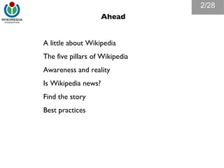 Ahead A little about Wikipedia The five pillars of Wikipedia Awareness and reality Is Wikipedia news? Find the story Best practices /28 