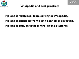 Wikipedia and best practices No one is ‘excluded’ from editing in Wikipedia. No one is excluded from being banned or reverted. No one is truly in total control of the platform. /24 
